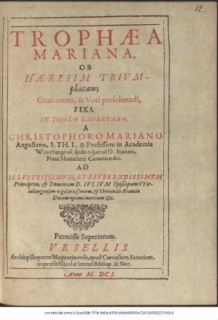 Trophaea Mariana, Ob Haeresim Triumphatam; Grati animi, & Voti persolvendi, Fixa In Tholo Lauretano / A Christophoro Mariano Augustano, S. Th. L. & Professore in Academia Wirceburgensi, ibidemque ad D. Joannis, Novi Monasterii Canonico &c. Ad ... Iulium Episcopum Wirceburgensem ... & Orientalis Franciae Ducem ...