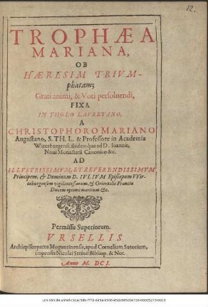Trophaea Mariana, Ob Haeresim Triumphatam; Grati animi, & Voti persolvendi, Fixa In Tholo Lauretano / A Christophoro Mariano Augustano, S. Th. L. & Professore in Academia Wirceburgensi, ibidemque ad D. Joannis, Novi Monasterii Canonico &c. Ad ... Iulium Episcopum Wirceburgensem ... & Orientalis Franciae Ducem ...