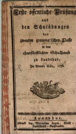 Erste öffentliche Prüfung aus dem Schulübungen der zweyten grammatischen Classe in dem churfürstlichen Schulhause zu Landshut, Im Monate März, 1776