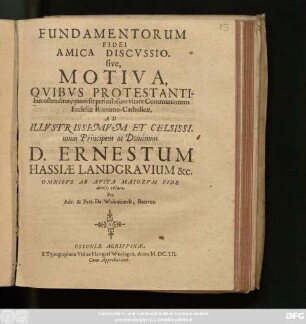 Fundamentorum Fidei Amica Discussio. sive, Motiva, Quibus Protestantibus ostenditur, quam sit periculosum vitare Communionem Ecclesiae Romano-Catholicae : Ad ... D. Ernestum Hassiae Landgravium &c. ...