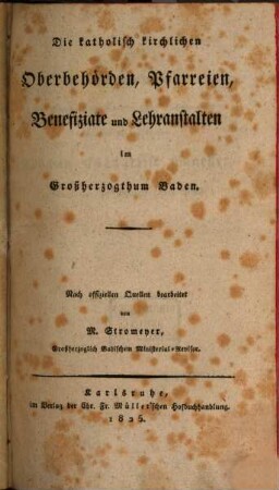 Die katholisch kirchlichen Oberbehörden, Pfarreien, Benefiziate u. Lehranstalten im Großherzogthume Baden