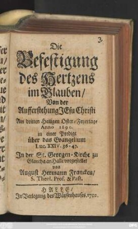 Die Befestigung des Hertzens im Glauben : Von der Aufferstehung Jesu Christi Am dritten Heiligen Oster-Feyertage Anno 1699. in einer Predigt über das Evangelium Luc. XXIV. 36-47. Jn der St. Georgen-Kirche zu Glaucha an Halle vorgestellet