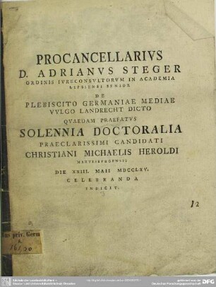 Procancellarius D. Adrianus Steger Ordinis Iureconsultorum In Academia Lipsiensi Senior De Plebiscito Germaniae Mediae Vulgo Landrecht Dicto Quaedam Praefatus Solennia Doctoralia Praeclarissimi Candidati Christiani Michaelis Heroldi Martisburgensis Die XXIII. Maii MDCCLXV. Celebranda Indicit