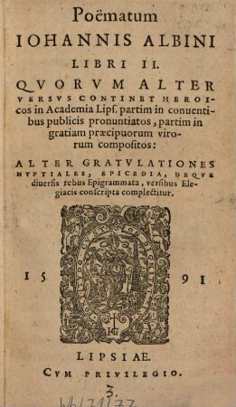 Poëmatum Johannes Albini Libri II : Qvorvm Alter Versvs Continet Heroicos in Academia Lips. partim in conuentibus publicis pronuntiatos, partim in gratiam praecipuorum virorum compositos: Alter Gratvlationes Nvptiales, Epicedia, Deqve diuersis rebus Epigrammata, versibus Elegiacis conscripta complectitur