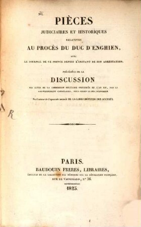 Pièces judiciaires et historiques relatives au procès de Duc d'Enghien : avec le journal de ce prince depuis l'instant de son arrestation ; précédées de la discussion des actes de la commission militaire instituée en l'an XII, par le gouvernement consulaire, pour juges le Duc d'Enghien