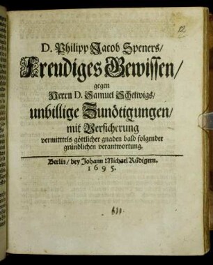 D. Philipp Jacob Speners/ Freudiges Gewissen/ gegen Herrn D. Samuel Schelwigs/ unbillige Zunötigungen/ mit Versicherung vermittels göttlicher gnaden bald folgender gründlichen verantwortung