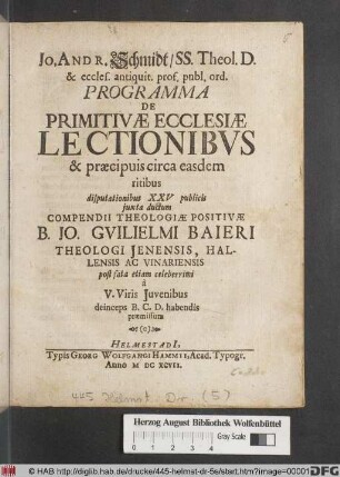 Jo. Andr. Schmidt/ SS. Theol. D. ... Programma De Primitivae Ecclesiae Lectionibus & praecipuis circa easdem ritibus : disputationibus XXV publicis iuxta ductum Compendii Theologiae Positivae B. Jo. Guilielmi Baieri Theologi Jenensis ... post fata etiam celeberrimi a V. Viris Iuvenibus deinceps B.C.D. habendis praemissum