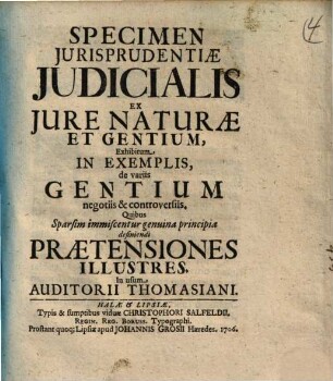 Specimen jurisprudentiae judicialis : ex jure naturae et gentium, exhibitum in exemplis, de variis gentium negotiis & controversiis. Quibus sparsim immiscentur genuina principia definiendi praetensiones illustres ...