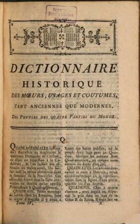Dictionnaire Universel, Historique Et Critique Des Moeurs, Loix, Usages & Coutumes Civiles, Militaires & Politiques & des Cérémonies & Pratiques Religieuses & Superstitieuses, tant anciennes que modernes, des Peuples des quatre Parties du Monde : Contenant Ce qu'il est important de connaître dans l'Histoire des Peuples, leur Culte, leur Dieux, leurs demi-Dieux et leurs Héros, leurs Prêtres, leurs Sacrifices, leurs Superstitions, leurs Ordres Religieux et généralement tout ce qui peut éclaircir les Dogmes et la croyance des Chinois, des Japonois, des Siamois ... ; Les principales Loix des Nations, les Tribunaux de Justice, leurs Droits & leurs Prérogatives, leurs Officiers Militaires & de Police & enfin tout ce qui peut donner des idées justes & exactes du génie & du caractère de chaque Peuple &c. &c. &c., 4