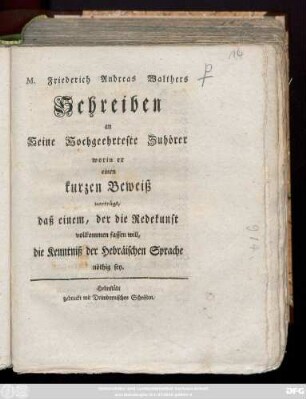 M. Friederich Andreas Walthers Schreiben an Seine Hochgeehrteste Zuhörer : worin er einen kurzen Beweiß vorträgt, daß einem, der die Redekunst vollkommen fassen will, die Kenntniß der Hebräischen Sprache nöthig sey ; [Geschrieben auf der Julius Carls Hohen Schule, den 1. May 1747.]
