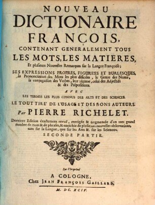 Nouveau Dictionaire François : Contenant Generalement Tous Les Mots, Les Matieres, Et plusieurs Nouvelles Remarques sur la Langue Françoise; Ses Expressions Propres, Figurées Et Burlesques, la Prononciation des Mots les plus dificiles, le Genre des Noms, la Conjugaison des Verbes, leur régime, celui des Adjectifs & des Prépositions ..., 2