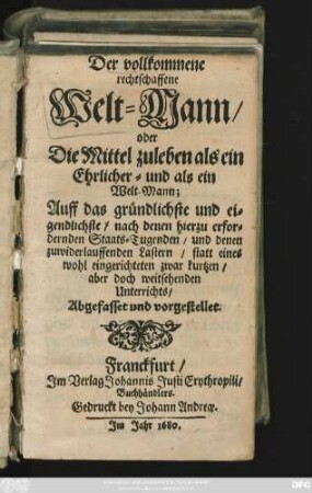 Der vollkommene rechtschaffene Welt-Mann/ oder Die Mittel zuleben als ein Ehrlicher- und als ein Welt-Mann; : Auff das gründlichste und eigendlichste/ nach denen hierzu erfordernden Staats-Tugenden/ und denen zuwiderlauffenden Lastern/ statt eines wohl eingerichteten zwar kurtzen/ aber doch weitsehenden Unterrichts/ Abgefasset und vorgestellet