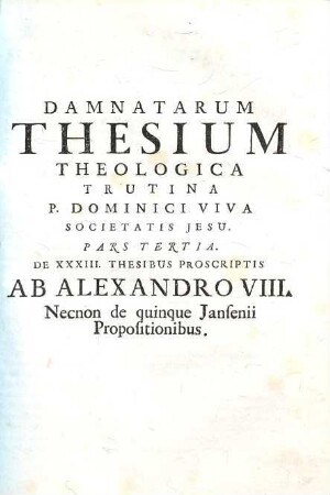 Damnatae Theses Ab Alexandro VII., Innocentio XI. & Alexandro VIII. Necnon Jansenii Ad Theologicam trutinam revocatae juxta pondus Sanctuarii : Opus Dicatum Philippo Bernualdo Ursino Hispaniarum Magnati Primi Ordinis, Ursinae Familiae Domino, Gravinae Duci XIV. &c., Vol.1, Pars 3. De XXXIII. Thesibus Proscriptis Ab Alexandro VIII. Necnon de quinque Jansenii Propositionibus
