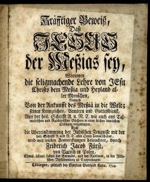Kräfftiger Beweiß, Daß Jesus der Meßias sey : Worinnen die seligmachende Lehre von Jesu Christo dem Meßia und Heyland aller Menschen ... in einer solchen deutlichen Ordnung vorgetragen, Daß die Ubereinstimmung der Jüdischen Zeugnisse mit der heil. Schrifft A. und N. T. aller Orten hervor scheinet, und mit vielen Anmerckungen beleuchtet