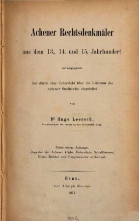 Achener Rechtsdenkmäler aus dem dreizehnten, vierzehnten und 15. Jahrhundert Achener Rechtsdenkmäler aus dem 13., 14. und 15. Jahrhundert : nebst e. Anhange, Regesten d. Achener Vögte, Untervögte, Schultheissen, Meier, Richter u. Bürgermeister enthaltend