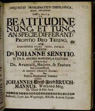 Disqvisitio Problematico-Theologica, Qvam Occasione Dicti 2. Pet, I. 3. De Beatitudine Nunc, Et Tunc, An Specie Differant: Propitio Deo Triuno ... Præside Dn. Johanne Senstio ... In Auditorio Theologico Maximo, Die [ ] May. Publico Eruditorum Examini exhibet Johannes Christ-Fried Bruchmannus. Werbend. Meg. SS. Theol. & Phil. Stud.