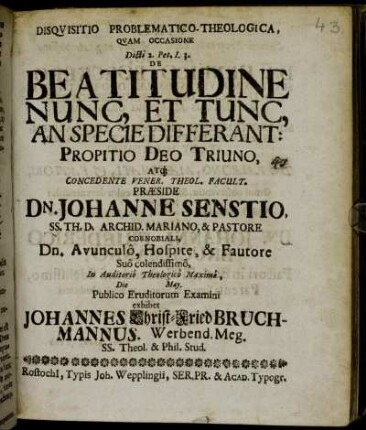 Disqvisitio Problematico-Theologica, Qvam Occasione Dicti 2. Pet, I. 3. De Beatitudine Nunc, Et Tunc, An Specie Differant: Propitio Deo Triuno ... Præside Dn. Johanne Senstio ... In Auditorio Theologico Maximo, Die [ ] May. Publico Eruditorum Examini exhibet Johannes Christ-Fried Bruchmannus. Werbend. Meg. SS. Theol. & Phil. Stud.