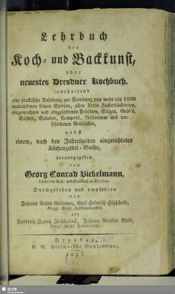 Lehrbuch der Koch- und Backkunst, oder neuestes Dresdner Kochbuch : enthaltend eine praktische Anleitung zur Bereitung von mehr als 1100 auserlesenen feinen Speisen, aller Arten Zuckerbäckereien, ...; nebst einem, nach den Jahreszeiten eingerichteten Küchenzettel-Buche