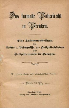 Das formelle Polizeirecht in Preußen : eine Zusammenstellung der Rechte u. Befugnisse der Polizeibehörden und Polizeibeamten in Preußen ; mit einem Sach- und alphabetischen Register