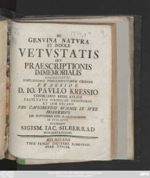 De Genvina Natvra Et Indole Vetvstatis Sev Praescriptionis Immemorialis Consentiente ...Io. Pavllo Kressio, Consiliario Regis Avlico ... Et Iam Decano Pro Capessendis Svmmis In Ivre Honoribvs ... Disseret Sigism. Iac. Silberrad Norimbergensis