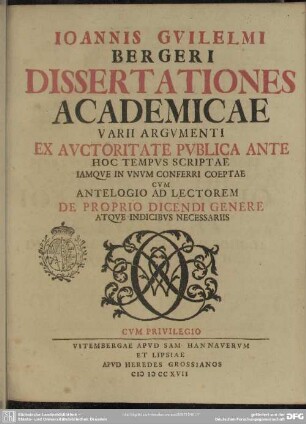 Joannis Guilelmi Bergeri Dissertationes Academicae Varii Argumenti : Ex Auctoritate Publica Ante Hoc Tempus Scriptae Iamque In Unum Conferri Coeptae Cum Antelogio Ad Lectorem De Proprio Dicendi Genere Atque Indicibus Necessariis