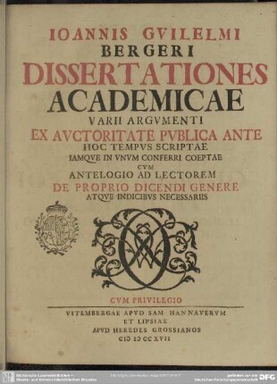 Joannis Guilelmi Bergeri Dissertationes Academicae Varii Argumenti : Ex Auctoritate Publica Ante Hoc Tempus Scriptae Iamque In Unum Conferri Coeptae Cum Antelogio Ad Lectorem De Proprio Dicendi Genere Atque Indicibus Necessariis