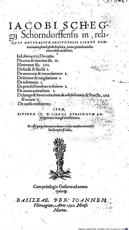 Iacobi Schegij Schorndorffensis in reliqvos Natvealivm Aristotelis Libros Commentaria plane philosophica : nunc primum in lucem edita: uide-licet, In Libros IIII. De coelo. De ortu & interitu lib. II. Meteoron lib. IIII. ... Item, Eivsdem In X. Libros Ethicorvm Annotationes longe doctissimae. Accessit ... Index