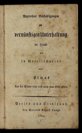 Angenehme Beschäftigungen zur vernünftigen Unterhaltung im Hause und in Gesellschaften oder Etwas das die Sinne reizt und auch das Herz rührt