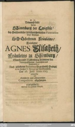 Triumph-Lied/ In der Schönenburg der Ewigkeit! : bey Hochherrlicher höchstansehnlichsten Funeration Des ... Fräuleins Agnes Elisabeth/ Fräuleins zu Schönburg/ Glaucha und Waldenburg/ Fräuleins der Niedergraffschaften Hartenstein und Liechtenstein/ [et]c. Nach gehaltener Solennen Begräbnüß-Predigt/ in der Kirchen S. Georgii zu ThalManßfeld/ Den 26. Iunii Anno 1683. entworffen und ebenfals in einer absonderlichen Composition abgesungen