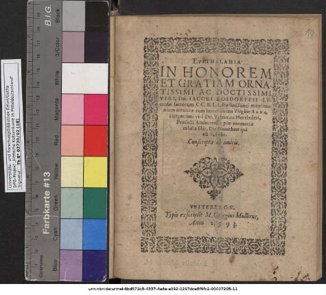 EPITHALAMIA IN HONOREM ET GRATIAM ORNATISSIMI AC DOCTISSIMI VIRI, Dn. IACOBI BOSDORFFII LVcensis sacrorum CC. & LL. studiosissimi matrimonium ineuntis cum honestissima Virgine ANNA, integerrimi viri Dn. Valentini Hortlederi, Praefecti Amfortensis piae memoriae relicta filia, Die Dorotheae qui est 6. Febr. Conscripta ab amicis