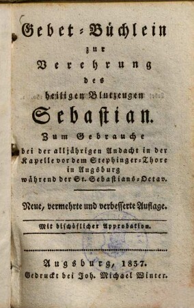 Gebet-Büchlein zur Verehrung des heiligen Blutzeugen Sebastian : Zum Gebrauche bei der alljährigen Andacht in der Kapelle vor dem Steplinger-Thore in Augsburg während der St. Sebastians-Octav