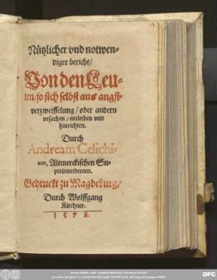 N[ue]tzlicher vnd notwen=||diger bericht/|| Von den Leu=||ten/ so sich selbst aus angst=||verzweiffelung/ oder andern || vrsachen/ entleiben vnd || hinrichten.|| Durch || Andream Celichi=||um, Altmerckischen Su=||perintendenten.||