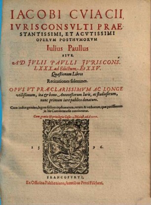 Iacobi Cviacii Ivrisconsvlti ... Opervm Posthvmorvm Iulius Paullus Sive, Ad Ivlii Pavlli Jvriscons. LXXX. ad Edictum, Et XXV. Quaestionum Libros Recitationes solemnes : Opus Ut Praeclarissimum Ac Longe utilißimum, ita et bono Anteceßorum Iuris, ac studiosorum, nunc primum iure publico donatum ; Cum indice gemino ...