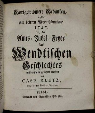 Gottgewidmete Gedanken, welche Am dritten Adventssonntage 1747. bey der Amts-Jubel-Feyer des Wendtischen Geschlechtes musikalisch aufgeführet wurden