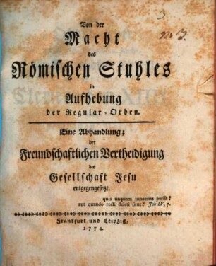 Von der Macht des Römischen Stuhles in Aufhebung der Regular-Orden : Eine Abhandlung; der Freundschaftlichen Vertheidigung der Gesellschaft Jesu entgegengesetzt