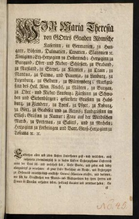 A1r-B1v, Wir Maria Theresia von Gottes Gnaden Römische Kaiserinn, in Germanien, zu Hungarn, Böheim, Dalmatien, Croatien, Slavonien [et]c. Königinn; Erz-Herzoginn zu Oesterreich; Herzoginn zu Burgund, Ober- und Nieder-Schlesien, zu Braband, zu Mayland, zu Steyer, zu Kärnten, zu Crain, zu Mantua, zu Parma, zu Placenz, und Piacenza, zu Limburg, zu Luzenburg, zu Geldern, zu Würtemberg; Markgräfinn des Heil. Römischen Reichs, zu Mähren, zu Burgau, zu Ober- und Nieder-Lausnitz; Fürstinn zu Schwaben und Siebenbürgen; gefürstete Gräfinn zu Habsburg, zu Flandern, zu Tyrol, zu Pfyrt, zu Kyburg, zu Görz, zu Gradisca, und zu Artois; Landgräfinn im Elsaß, Gräfinn zu Namur; Frau auf der Windischen March, zu Portenau, zu Salins, und zu Mecheln; Herzoginn zu Lothringen und Barr, Groß-Herzoginn zu Toscana, [et]c. [et]c.