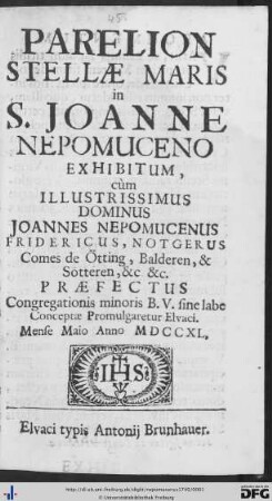 Parelion Stellae Maris in S. Joanne Nepomuceno : Exhibitum, cùm Illustrissimis Dominus Joannes Nepomucenus Fridericus, Notgerus Comes de Ötting, Balderen, & Sötteren, &c. &c. Praefectus Congregationis minoris B. V. sine labe Conceptae Promulgaretur Elvaci. Mense Maio Anno MDCCXL.
