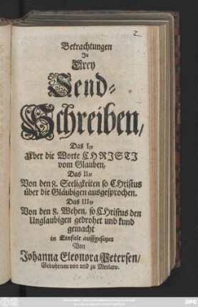 Betrachtungen In Drey Send-Schreiben : Das Ite Uber die Worte Christi vom Glauben, Das IIte Von den 8. Seeligkeiten so Christus über die Gläubigen ausgesprochen. Das IIIte Von den 8. Wehen, so Christus den Unglaubigen gedrohet und kund gemacht