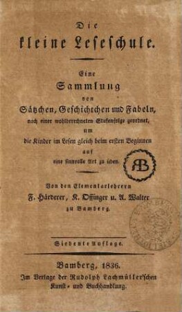 Die kleine Leseschule : eine Sammlung von Sätzchen, Geschichtchen und Fabeln, nach einer wohlberechneten Stufenfolge geordnet, um die Kinder im Lesen gleich beim ersten Beginnen auf eine sinnvolle Art zu üben