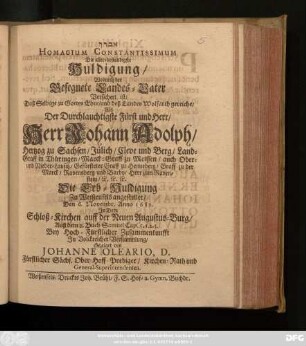 [...] Homagium Constantissimum Die aller-beständigste Huldigung ... Als ... Herr Johann Adolph/ Hertzog zu Sachsen ... Die Erb-Huldigung Zu Weißenfels/ angestellet/ Den 6. Novembr. Anno 1682. : In Dero Schloß-Kirchen ... Auß dem 2. Buch Samuel Cap. 5. 1. 2.3. ...