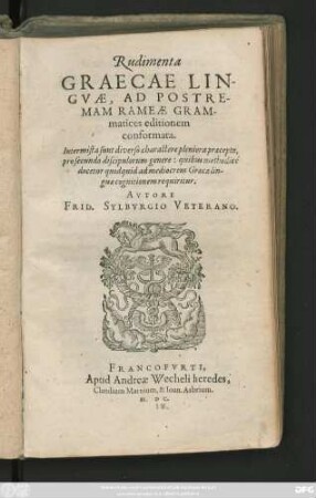 Rudimenta || GRAECAE LIN-||GVAE, AD POSTRE-||MAM RAMEAE GRAM-||matices editionem || conformata.|| Intermista sunt diverso charactere pleniora praecepta,|| pro secundo discipulorum genere: quibus methodicé || docetur quidquid ad mediocrem Graecae lin-||guae cognitionem requiritur.|| AVTORE || FRID. SYLBVRGIO VETERANO.||