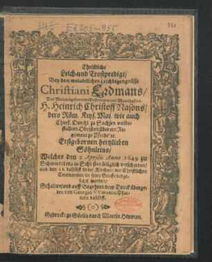 Christliche Leich- und Trostpredigt/ Bey dem woladelichen Leichbegengnüsse Christiani Erdmans/ Des ... H. Heinrich Christoff Nasons/ ... wolbestallten Obristen über ein Regiment zu Pferde/ [et]c. Erstgebornen hertzlieben Söhnleins : Welches den 2 Aprilis Anno 1649 zu Schmiedeberg in Schlesien seliglich verschieden/ und den 12 daselbst in der Kirchen/ mit Christlichen Ceremonien/ in seine Grufft beygesetzet worden