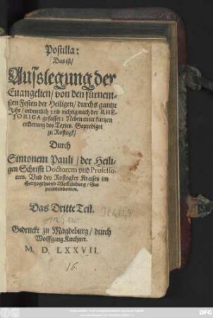 Postilla:|| Das ist/|| Ausslegung der || Euangelien/ von den fürnem=||sten Festen der Heiligen/ durchs gantze || Jahr/ ordentlich vnd richtig nach der RHE-||TORICA gefasset: Neben einer kurtzen || erklerung des Textes.Geprediget || zu Rostogk/|| Durch|| Simonem Pauli/ der Heili=||gen Schrifft Doctorem vnd Professo-||rem, Vnd des Rostogker Kraises im || Hertzogthumb Meckelnburg/ Su=||perintendenten.|| Das Dritte Teil.||