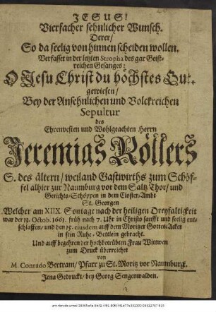 Jesus! Vierfacher sehnlicher Wunsch. Derer/ So da seelig von hinnen scheiden wollen ... gewiesen/ Bey der ... Sepultur des ... Herrn Jeremias Röllers ... ... weiland Gastwirths ... zur Naumburg ... und Gerichts-Schöppen in dem Closter-Ambt St. Georgen Welcher am ... 13. Octob. 1661. ... entschlaffen/ und den 15. eiusdem auff dem Moritzer Gottes-Acker in sein Ruhe-Bettlein gebracht