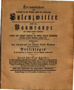 Der wunderbare und vielleicht in der Natur noch nie erschienene Eulenzwitter : nebst der Baumraupe aus welcher derselbe entstanden und welche vor einigen Jahren an vielen Orten Sachsens überaus großen Schaden gethan hat ; nebst einer Kupfertafel mit ausgemahlten Abbildungen