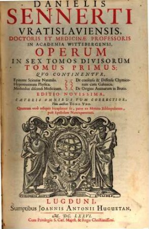 Danielis Sennerti Operum In Sex Tomos Divisorum Tomus ..., 1. Quo Continentur, Epitome Scientiae Naturalis, Hypomnemata Physica, Methodus discendi Medicinam, De consensu & Dissensu Chymicorum cum Galenicis, De Origine Animarum in Brutis