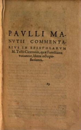 In Epistolas M. Tvllii Ciceronis, Qvae Familiares Vocantvr, Paulli Manutij Commentarius : cum duplici rerum & verborum Indice, [2]. Pavlli Manvtii Commentarivs In Epistolarvm M. Tullii Ciceronis, quae Familiares vocantur, libros octo posteriores