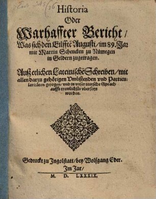 Historia Oder Warhaffter Bericht, Was sich den Eilffte[n] Augusti, im 89. Jar mit Martin Schencken zu Numegen in Geldern zugetragen : Auß etlichen Lateinische[n] Schreiben, mit allen darzu gehörigen Vmbstenden vnd Particularitäten gezogen, vnd in vnser teutsche Sprach auffs trewlichste vbersetzt worden