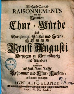 Allerhand Curiose Raisonnements von der Neunten Chur-Würde deß ... Ernst Augusti Hertzogen zu Braunschweig und Lüneburg als nunmehro deß Heil. Röm. Reichs Ertzpanner und Chur-Fürsten