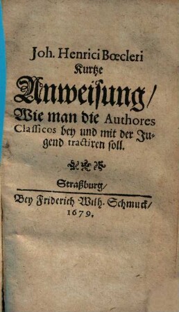 Joh. Henrici Boecleri Kurtze Anweisung, Wie man die Authores Classicos bey und mit der Jugend tractiren soll